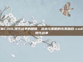 掌握CODL现代战争的精髓，战术与策略的完美融合-codol现代战争