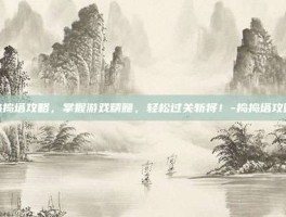 捣捣塔攻略，掌握游戏精髓，轻松过关斩将！-捣捣塔攻略