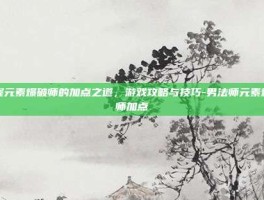 掌握元素爆破师的加点之道，游戏攻略与技巧-男法师元素爆破师加点