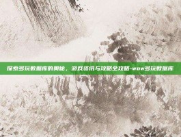 探索多玩数据库的奥秘，游戏资讯与攻略全攻略-wow多玩数据库