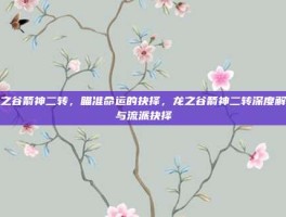 龙之谷箭神二转，瞄准命运的抉择，龙之谷箭神二转深度解析与流派抉择