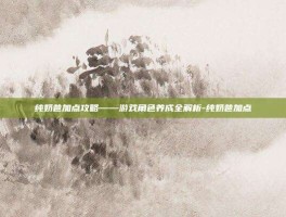 纯奶爸加点攻略——游戏角色养成全解析-纯奶爸加点