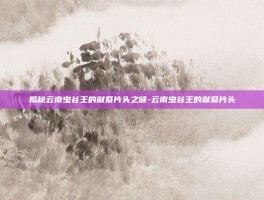 揭秘云南虫谷王的献祭片头之谜-云南虫谷王的献祭片头