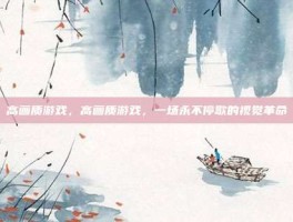 高画质游戏，高画质游戏，一场永不停歇的视觉革命