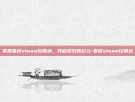 掌握春秋steam控制台，开启游戏新纪元-春秋steam控制台