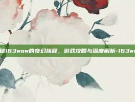 揭秘163wow的奇幻旅程，游戏攻略与深度解析-163wow