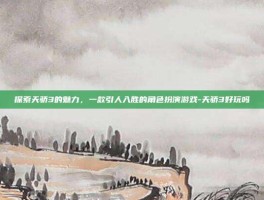 探索天骄3的魅力，一款引人入胜的角色扮演游戏-天骄3好玩吗