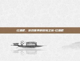 红酒吧，游戏世界的冒险之旅-红酒吧