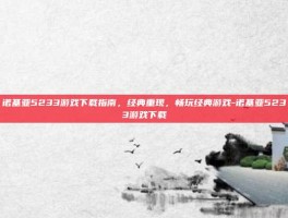 诺基亚5233游戏下载指南，经典重现，畅玩经典游戏-诺基亚5233游戏下载