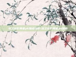 龙之谷影舞者pk加点攻略-龙之谷影舞者pk加点