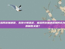 极迅网游加速器，告别卡顿延迟，极迅网游加速器如何成为你的制胜关键？