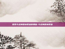 探索斗战神副本职业的奥秘-斗战神副本职业
