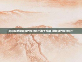 游戏攻略霉霉被男友搂怀中新手指南-霉霉被男友搂怀中