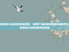 雷军回应小米食堂爆品思维，探索产品创新背后的战略思考-雷军回应小米食堂爆品思维