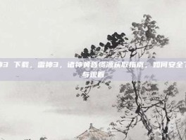 雷神3 下载，雷神3，诸神黄昏资源获取指南，如何安全下载与观看
