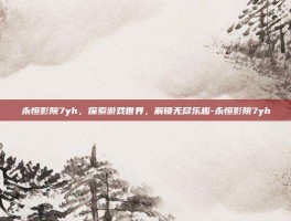 永恒影院7yh，探索游戏世界，解锁无尽乐趣-永恒影院7yh