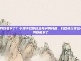 战网安装不了？手把手教你排查并解决问题，找回畅玩体验-战网安装不了