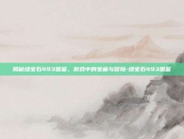 揭秘绿宝石493图鉴，游戏中的宝藏与冒险-绿宝石493图鉴