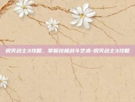 毁灭战士3攻略，掌握终极战斗艺术-毁灭战士3攻略