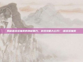 揭秘趣多多抽奖的神秘魅力，游戏攻略大公开！-趣多多抽奖