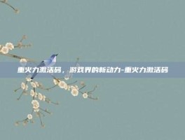 重火力激活码，游戏界的新动力-重火力激活码