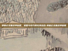 拿破仑全面战争秘籍，策略与技巧的完美结合-拿破仑全面战争秘籍