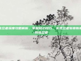 我流忍者深度攻略解析，掌握核心技巧，实现忍者斩章新巅峰-我流忍者