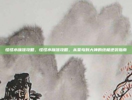 怪怪水族馆攻略，怪怪水族馆攻略，从菜鸟到大神的终极逆袭指南