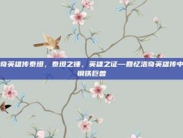 洛奇英雄传泰坦，泰坦之锤，英雄之证—回忆洛奇英雄传中的钢铁巨兽