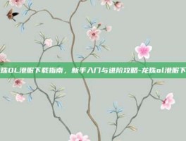 龙珠OL港服下载指南，新手入门与进阶攻略-龙珠ol港服下载