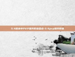 5.4版本中PVP强势职业盘点-5.4pvp强势职业