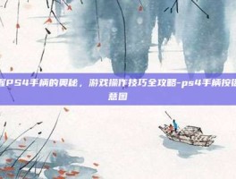 掌握PS4手柄的奥秘，游戏操作技巧全攻略-ps4手柄按键示意图