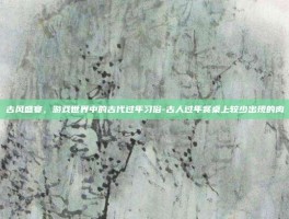 古风盛宴，游戏世界中的古代过年习俗-古人过年餐桌上较少出现的肉