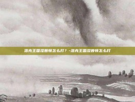 洛克王国涅普顿怎么打？-洛克王国涅普顿怎么打