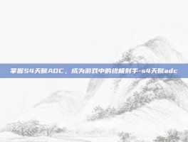 掌握S4天赋ADC，成为游戏中的终极射手-s4天赋adc