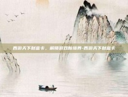 西游天下财富卡，解锁游戏新境界-西游天下财富卡