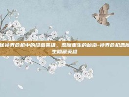 揭秘神界危机中的隐藏英雄，恶魔重生的秘密-神界危机恶魔重生隐藏英雄