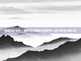揭秘QQ飞车，如何高效刷取S级赛车-qq飞车怎么刷s车