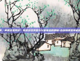 古剑奇谭，单机还是网游？探索游戏类型与玩家体验的奥秘-古剑奇谭是单机还是网游