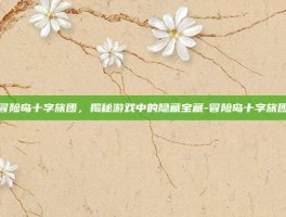 冒险岛十字旅团，揭秘游戏中的隐藏宝藏-冒险岛十字旅团