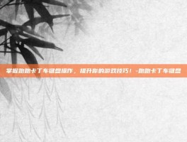 掌握跑跑卡丁车键盘操作，提升你的游戏技巧！-跑跑卡丁车键盘