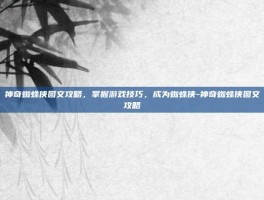 神奇蜘蛛侠图文攻略，掌握游戏技巧，成为蜘蛛侠-神奇蜘蛛侠图文攻略