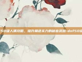 DNF50级人偶攻略，提升角色实力的秘密武器-dnf50级人偶
