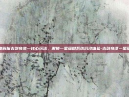 深度解析古剑奇谭一核心玩法，解锁一星蕴图系统沉浸体验-古剑奇谭一星蕴图