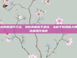 地铁跑酷操作方法，地铁跑酷高手速成，从新手到滑板大师的终极操作指南