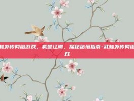 武林外传网络游戏，载誉江湖，探秘秘境指南-武林外传网络游戏