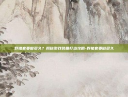 野猪套要做多久？揭秘游戏装备打造攻略-野猪套要做多久