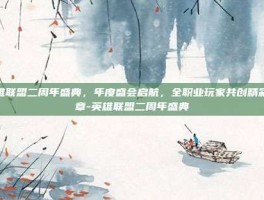 英雄联盟二周年盛典，年度盛会启航，全职业玩家共创精彩篇章-英雄联盟二周年盛典