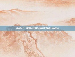 血战ol，策略与技巧的完美结合-血战ol