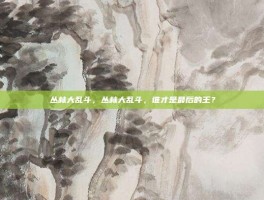 丛林大乱斗，丛林大乱斗，谁才是最后的王？